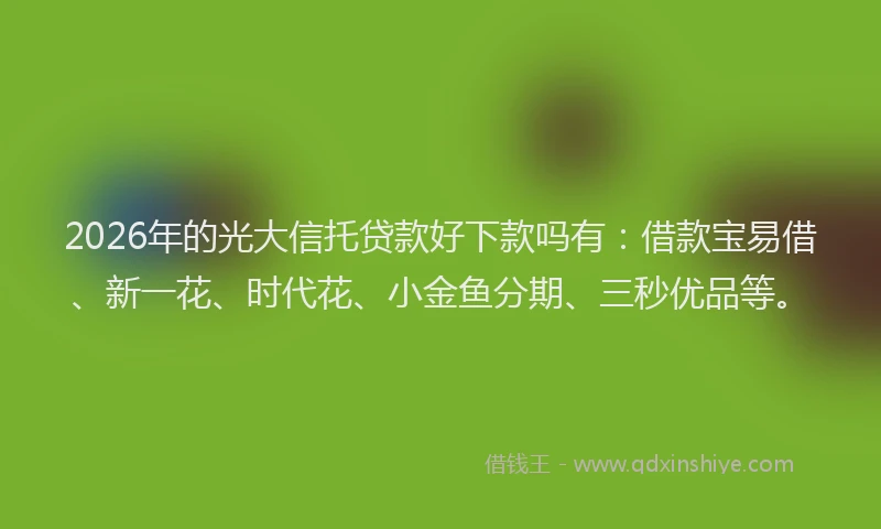 2026年的光大信托贷款好下款吗有：借款宝易借、新一花、时代花、小金鱼分期、三秒优品等。