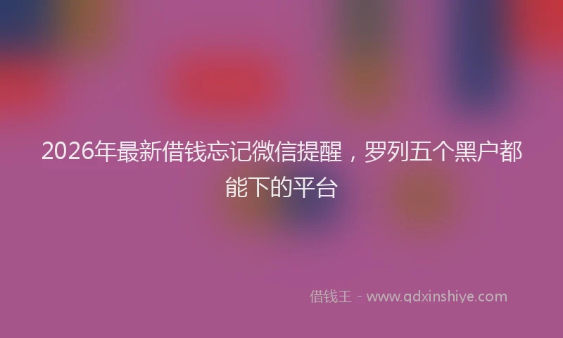 2026年最新借钱忘记微信提醒，罗列五个黑户都能下的平台