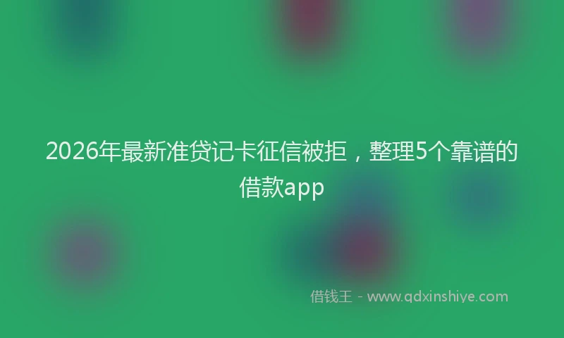 2026年最新准贷记卡征信被拒，整理5个靠谱的借款app
