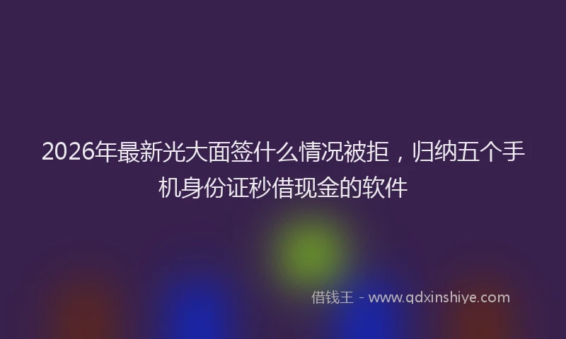 2026年最新光大面签什么情况被拒，归纳五个手机身份证秒借现金的软件