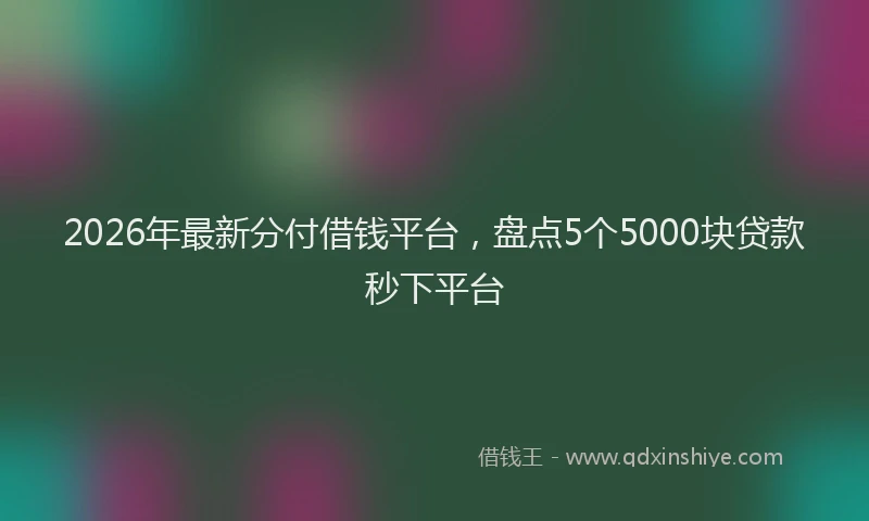 2026年最新分付借钱平台，盘点5个5000块贷款秒下平台