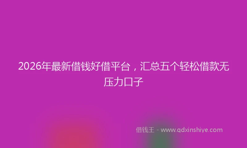 2026年最新借钱好借平台，汇总五个轻松借款无压力口子