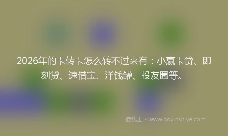 2026年的卡转卡怎么转不过来有：小赢卡贷、即刻贷、速借宝、洋钱罐、投友圈等。
