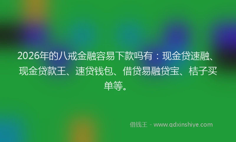 2026年的八戒金融容易下款吗有：现金贷速融、现金贷款王、速贷钱包、借贷易融贷宝、桔子买单等。