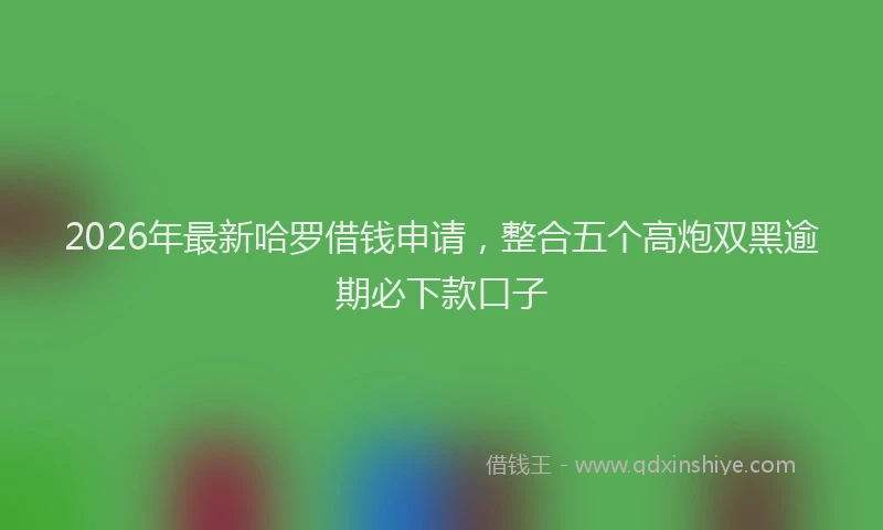 2026年最新哈罗借钱申请，整合五个高炮双黑逾期必下款口子