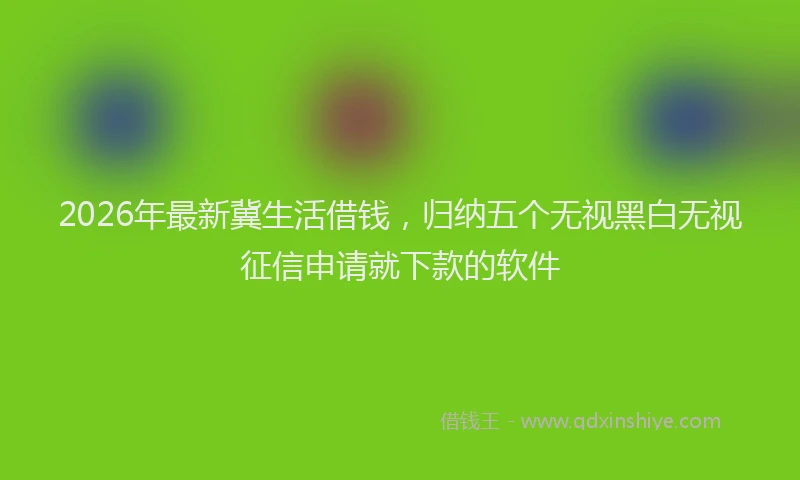 2026年最新冀生活借钱，归纳五个无视黑白无视征信申请就下款的软件