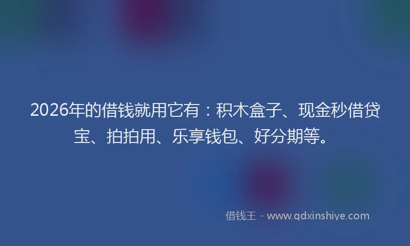 2026年的借钱就用它有:积木盒子、现金秒借贷宝、拍拍用、乐享钱包、好分期等。