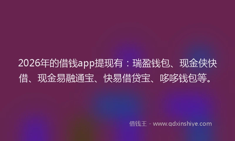 2026年的借钱app提现有:瑞盈钱包、现金侠快借、现金易融通宝、快易借贷宝、哆哆钱包等。