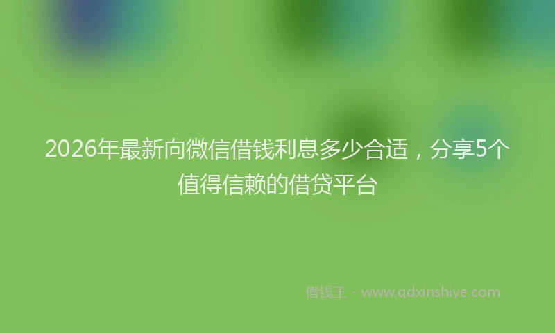 2026年最新向微信借钱利息多少合适，分享5个值得信赖的借贷平台