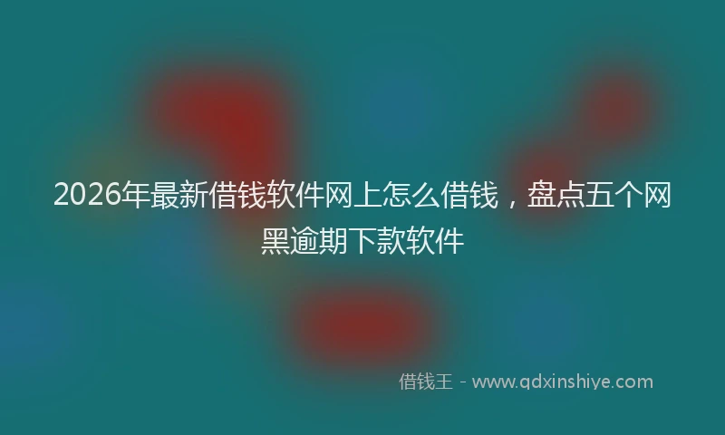 2026年最新借钱软件网上怎么借钱，盘点五个网黑逾期下款软件
