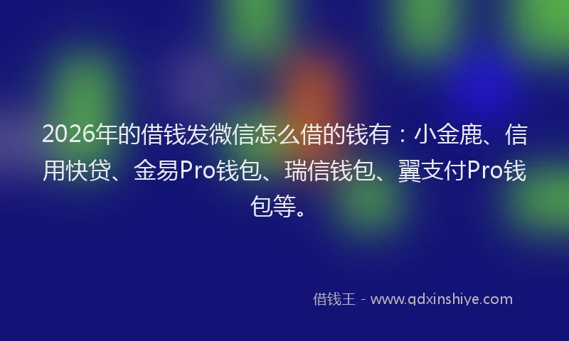 2026年的借钱发微信怎么借的钱有：小金鹿、信用快贷、金易Pro钱包、瑞信钱包、翼支付Pro钱包等。