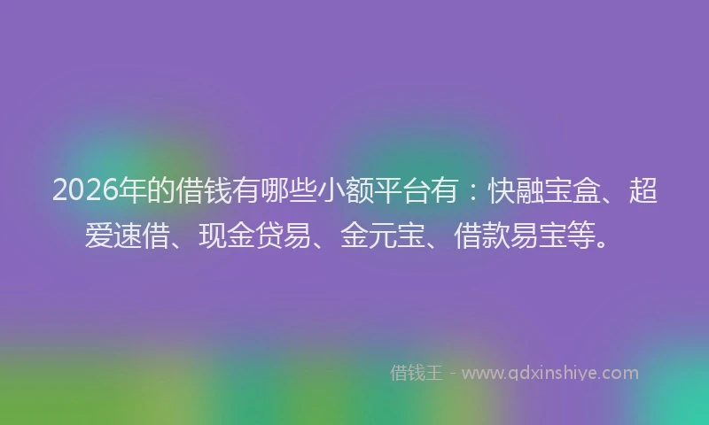 2026年的借钱有哪些小额平台有：快融宝盒、超爱速借、现金贷易、金元宝、借款易宝等。