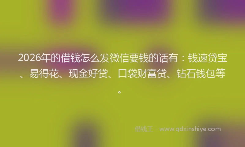 2026年的借钱怎么发微信要钱的话有：钱速贷宝、易得花、现金好贷、口袋财富贷、钻石钱包等。