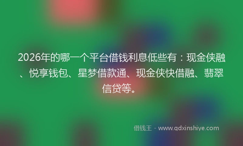 2026年的哪一个平台借钱利息低些有：现金侠融、悦享钱包、星梦借款通、现金侠快借融、翡翠信贷等。