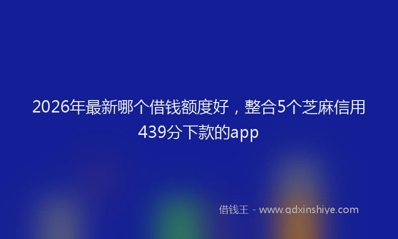 2026年最新哪个借钱额度好，整合5个芝麻信用439分下款的app