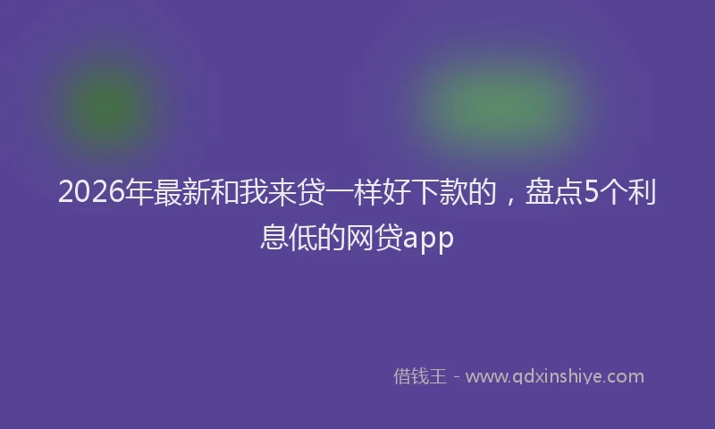 2026年最新和我来贷一样好下款的，盘点5个利息低的网贷app