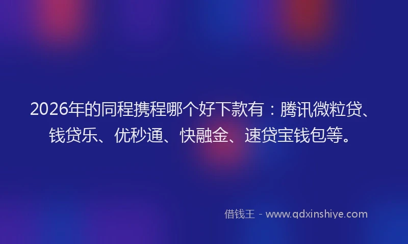 2026年的同程携程哪个好下款有：腾讯微粒贷、钱贷乐、优秒通、快融金、速贷宝钱包等。