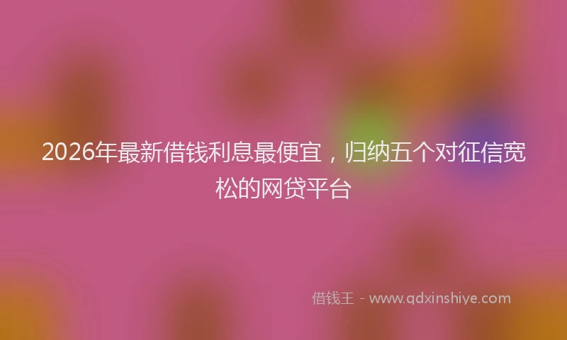 2026年最新借钱利息最便宜，归纳五个对征信宽松的网贷平台