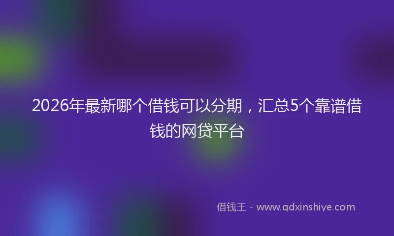 2026年最新哪个借钱可以分期，汇总5个靠谱借钱的网贷平台