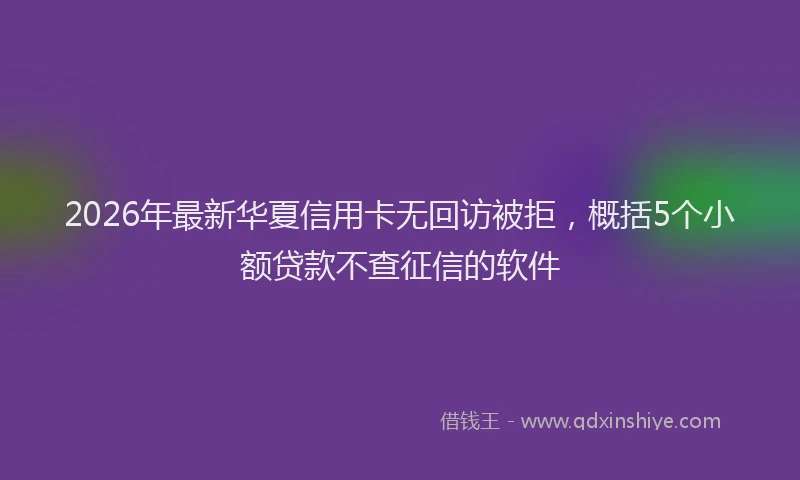 2026年最新华夏信用卡无回访被拒，概括5个小额贷款不查征信的软件