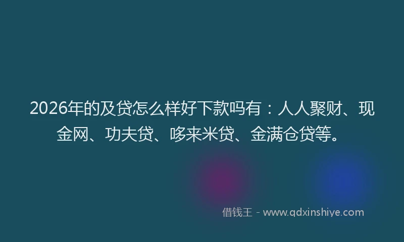 2026年的及贷怎么样好下款吗有：人人聚财、现金网、功夫贷、哆来米贷、金满仓贷等。