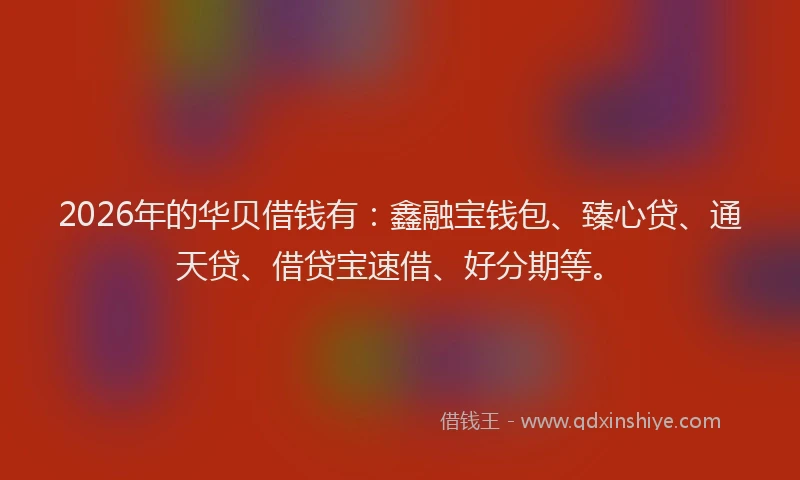 2026年的华贝借钱有：鑫融宝钱包、臻心贷、通天贷、借贷宝速借、好分期等。