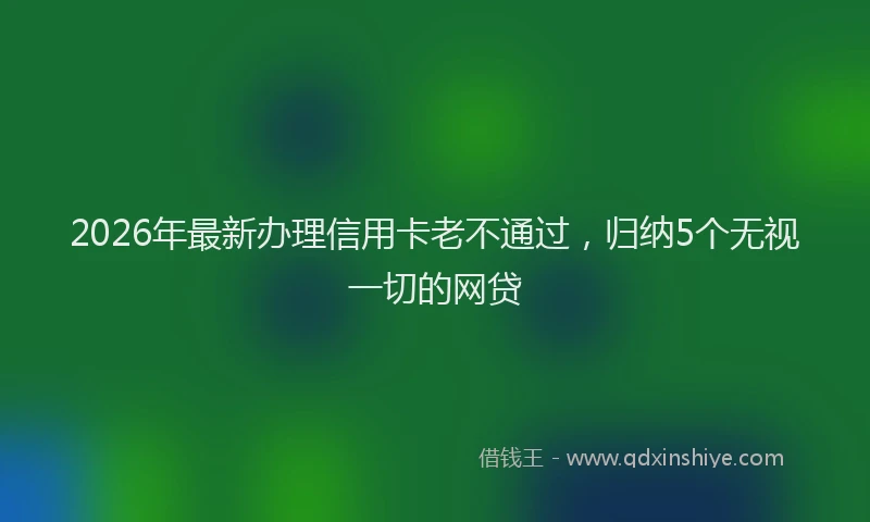 2026年最新办理信用卡老不通过，归纳5个无视一切的网贷