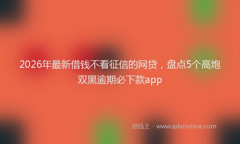 2026年最新借钱不看征信的网贷，盘点5个高炮双黑逾期必下款app