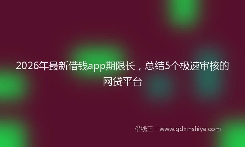 2026年最新借钱app期限长，总结5个极速审核的网贷平台