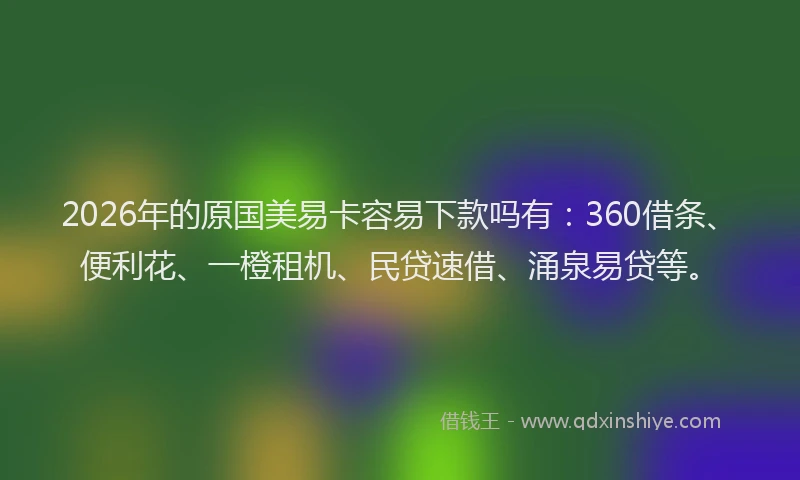 2026年的原国美易卡容易下款吗有:360借条、便利花、一橙租机、民贷速借、涌泉易贷等。