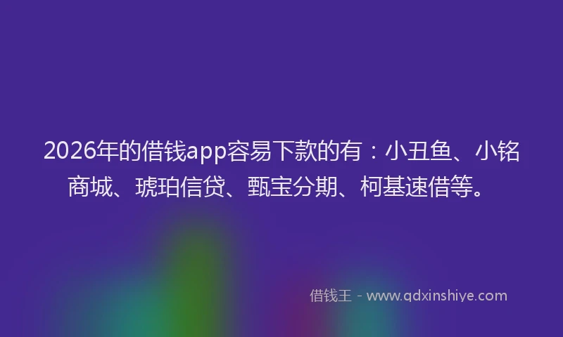 2026年的借钱app容易下款的有:小丑鱼、小铭商城、琥珀信贷、甄宝分期、柯基速借等。