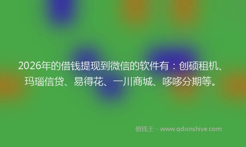 2026年的借钱提现到微信的软件有：创硕租机、玛瑙信贷、易得花、一川商城、哆哆分期等。