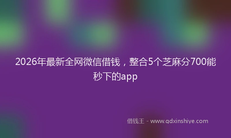 2026年最新全网微信借钱，整合5个芝麻分700能秒下的app