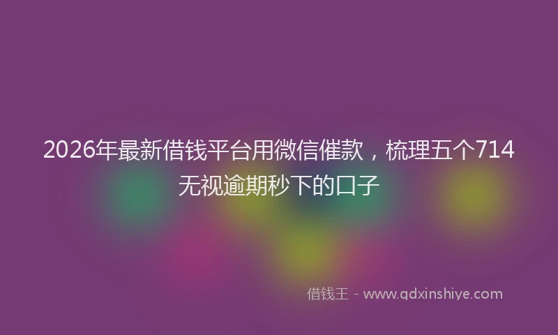 2026年最新借钱平台用微信催款，梳理五个714无视逾期秒下的口子