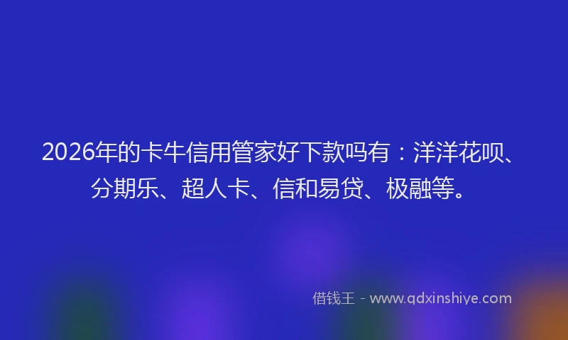2026年的卡牛信用管家好下款吗有:洋洋花呗、分期乐、超人卡、信和易贷、极融等。