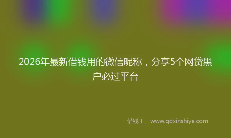 2026年最新借钱用的微信昵称，分享5个网贷黑户必过平台