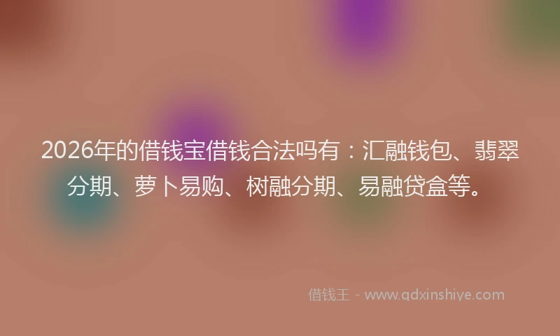 2026年的借钱宝借钱合法吗有：汇融钱包、翡翠分期、萝卜易购、树融分期、易融贷盒等。