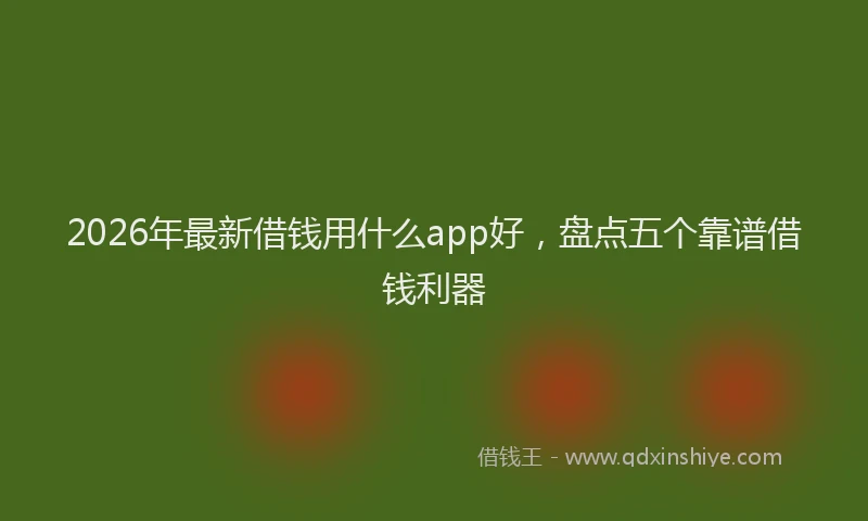 2026年最新借钱用什么app好,盘点五个靠谱借钱利器