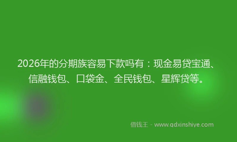 2026年的分期族容易下款吗有:现金易贷宝通、信融钱包、口袋金、全民钱包、星辉贷等。