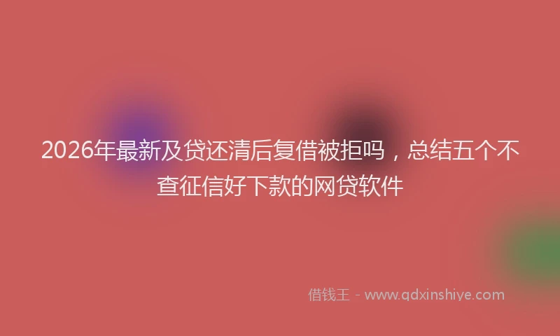 2026年最新及贷还清后复借被拒吗，总结五个不查征信好下款的网贷软件