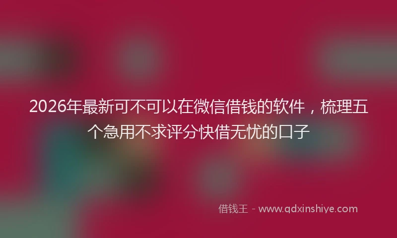 2026年最新可不可以在微信借钱的软件，梳理五个急用不求评分快借无忧的口子