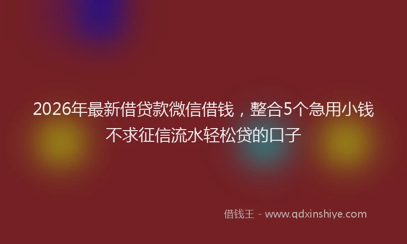 2026年最新借贷款微信借钱，整合5个急用小钱不求征信流水轻松贷的口子