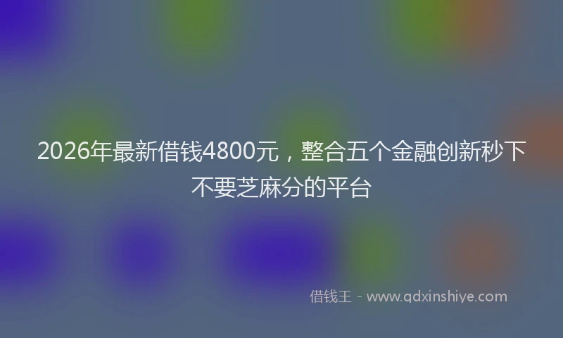 2026年最新借钱4800元，整合五个金融创新秒下不要芝麻分的平台