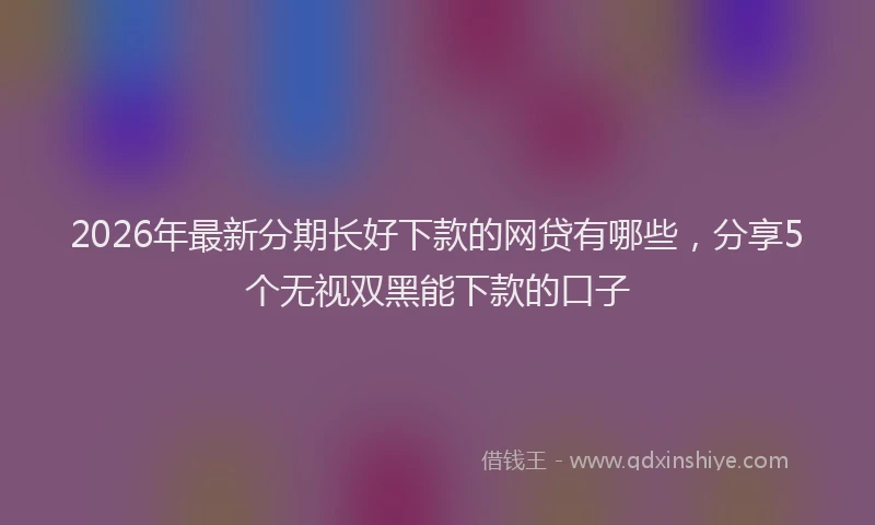 2026年最新分期长好下款的网贷有哪些，分享5个无视双黑能下款的口子