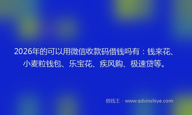 2026年的可以用微信收款码借钱吗有：钱来花、小麦粒钱包、乐宝花、疾风购、极速贷等。
