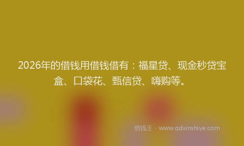 2026年的借钱用借钱借有:福星贷、现金秒贷宝盒、口袋花、甄信贷、嗨购等。