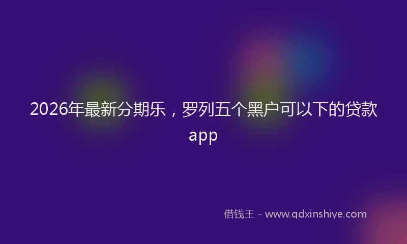 2026年最新分期乐，罗列五个黑户可以下的贷款app