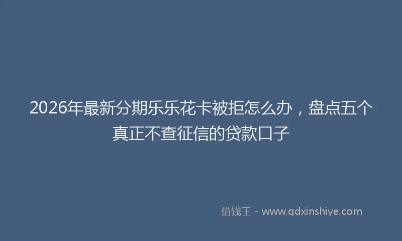 2026年最新分期乐乐花卡被拒怎么办,盘点五个真正不查征信的贷款口子