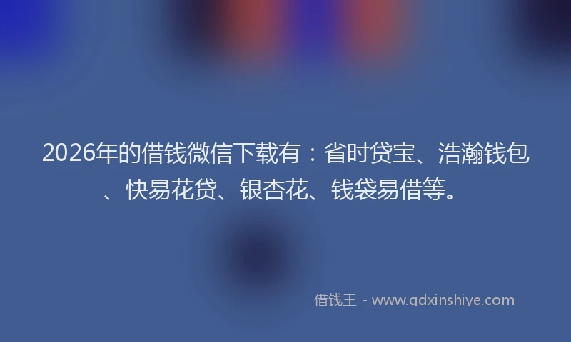 2026年的借钱微信下载有:省时贷宝、浩瀚钱包、快易花贷、银杏花、钱袋易借等。