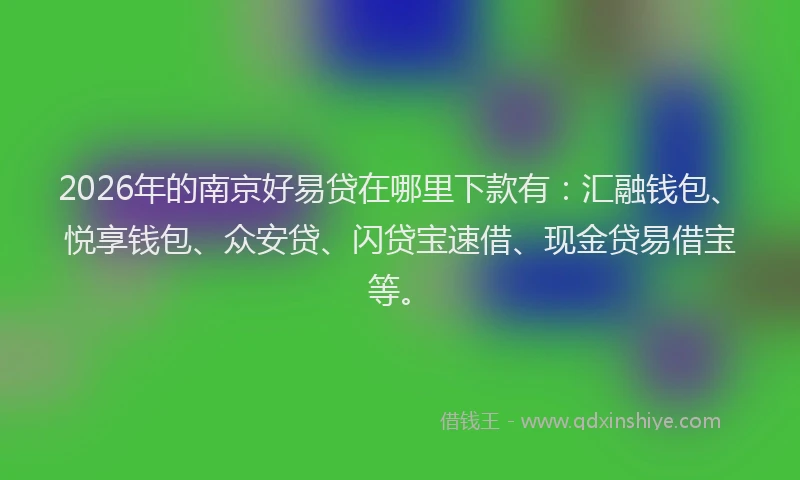 2026年的南京好易贷在哪里下款有：汇融钱包、悦享钱包、众安贷、闪贷宝速借、现金贷易借宝等。